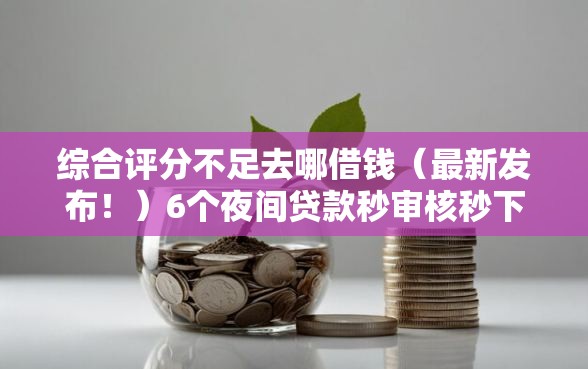 综合评分不足去哪借钱（最新发布！）6个夜间贷款秒审核秒下款的平台