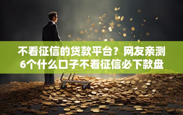 不看征信的贷款平台？网友亲测6个什么口子不看征信必下款盘点