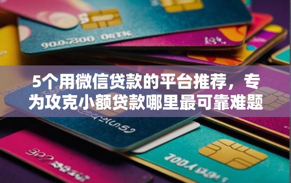 5个用微信贷款的平台推荐，专为攻克小额贷款哪里最可靠难题