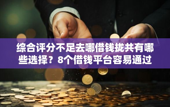 综合评分不足去哪借钱拢共有哪些选择？8个借钱平台容易通过的详解