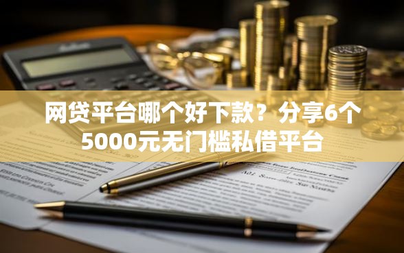 网贷平台哪个好下款？分享6个5000元无门槛私借平台