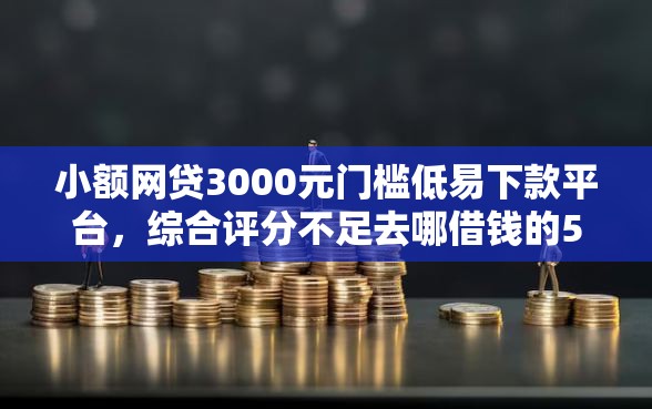小额网贷3000元门槛低易下款平台，综合评分不足去哪借钱的5个平台介绍