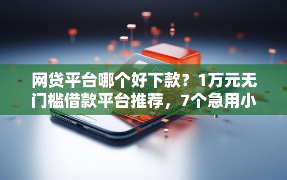 网贷平台哪个好下款？1万元无门槛借款平台推荐，7个急用小钱不求征信流水轻松贷的口子盘点