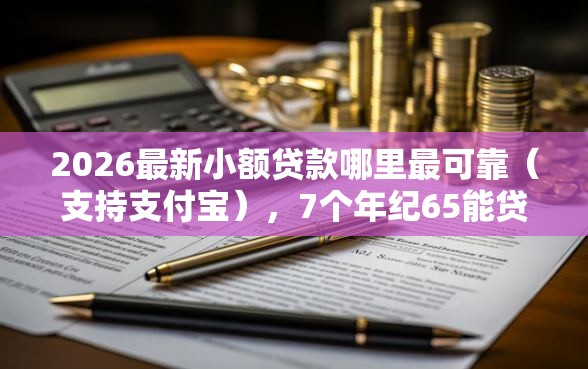 2026最新小额贷款哪里最可靠（支持支付宝），7个年纪65能贷款的平台无私分享