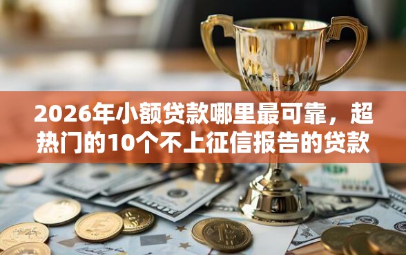 2026年小额贷款哪里最可靠，超热门的10个不上征信报告的贷款平台推荐