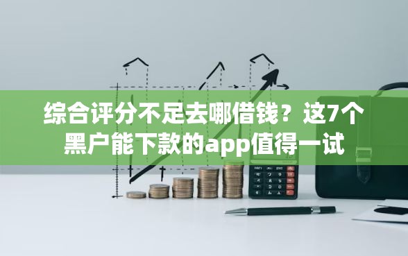 综合评分不足去哪借钱？这7个黑户能下款的app值得一试