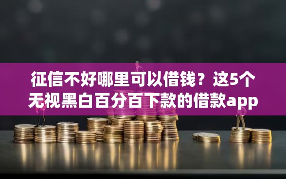 征信不好哪里可以借钱？这5个无视黑白百分百下款的借款app值得一试