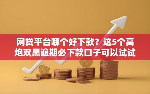 网贷平台哪个好下款？这5个高炮双黑逾期必下款口子可以试试