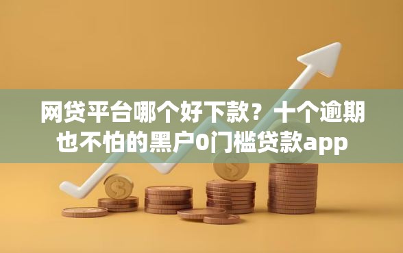 网贷平台哪个好下款？十个逾期也不怕的黑户0门槛贷款app