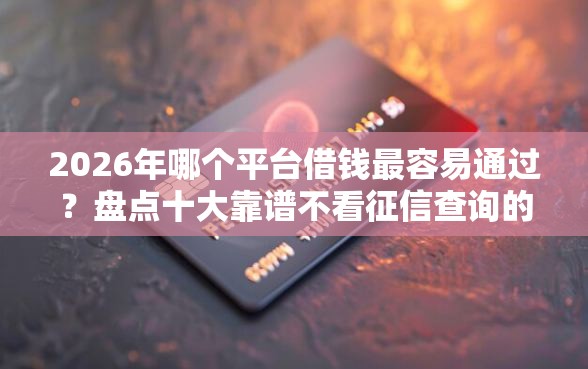 2026年哪个平台借钱最容易通过？盘点十大靠谱不看征信查询的软件