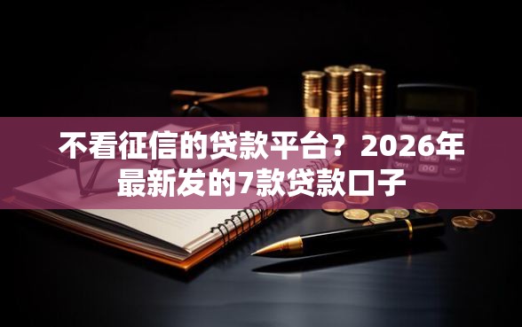 不看征信的贷款平台？2026年最新发的7款贷款口子