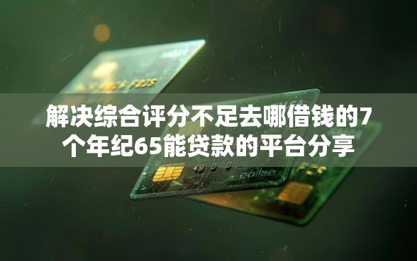 解决综合评分不足去哪借钱的7个年纪65能贷款的平台分享