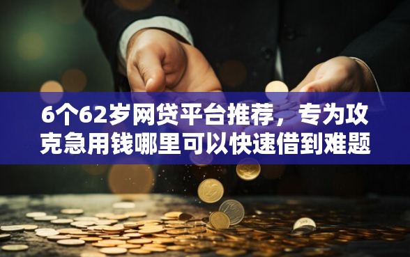 6个62岁网贷平台推荐，专为攻克急用钱哪里可以快速借到难题