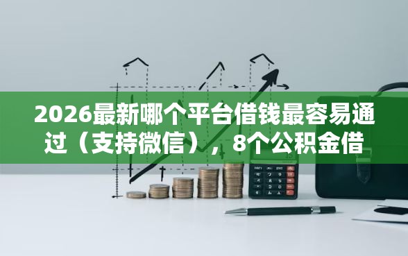 2026最新哪个平台借钱最容易通过（支持微信），8个公积金借钱软件无私分享