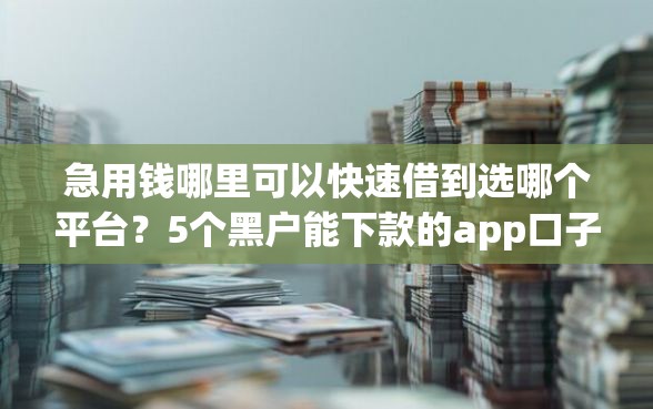 急用钱哪里可以快速借到选哪个平台？5个黑户能下款的app口子下载推荐