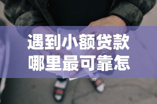 遇到小额贷款哪里最可靠怎么办？或可尝试这6个借款平台借钱容易通过