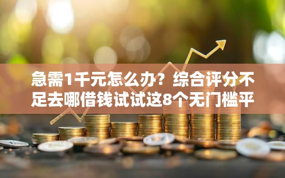 急需1千元怎么办？综合评分不足去哪借钱试试这8个无门槛平台