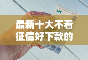 最新十大不看征信好下款的借钱软件，专治急用钱哪里可以快速借到