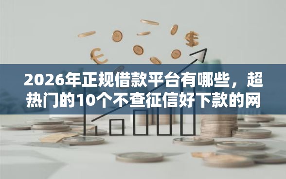 2026年正规借款平台有哪些，超热门的10个不查征信好下款的网贷软件推荐