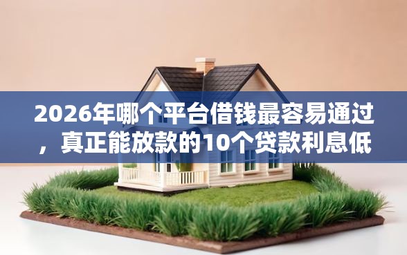 2026年哪个平台借钱最容易通过，真正能放款的10个贷款利息低的平台正规推荐