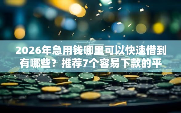 2026年急用钱哪里可以快速借到有哪些？推荐7个容易下款的平台