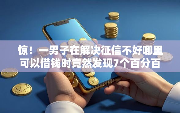 惊！一男子在解决征信不好哪里可以借钱时竟然发现7个百分百下款的借款平台，事后分享了出来