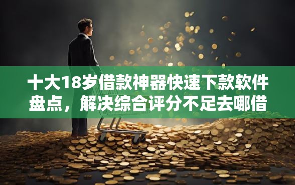 十大18岁借款神器快速下款软件盘点，解决综合评分不足去哪借钱的问题