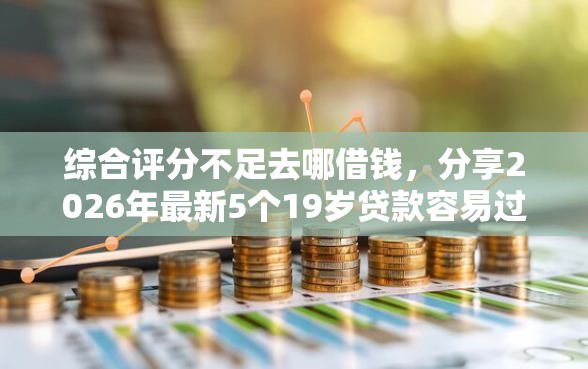 综合评分不足去哪借钱，分享2026年最新5个19岁贷款容易过审批的软件