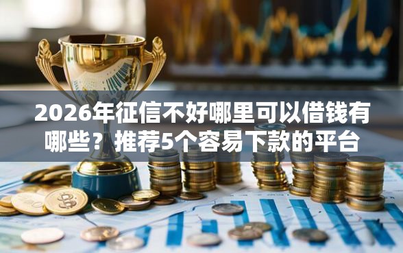 2026年征信不好哪里可以借钱有哪些？推荐5个容易下款的平台