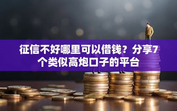 征信不好哪里可以借钱？分享7个类似高炮口子的平台
