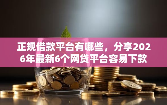 正规借款平台有哪些，分享2026年最新6个网贷平台容易下款