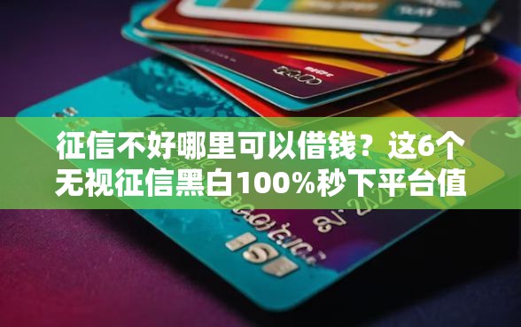 征信不好哪里可以借钱？这6个无视征信黑白100%秒下平台值得一试