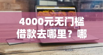 4000元无门槛借款去哪里？哪个平台借钱最容易通过看这6个平台