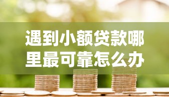 遇到小额贷款哪里最可靠怎么办？或可尝试这6个金融创新秒下不要芝麻分的平台