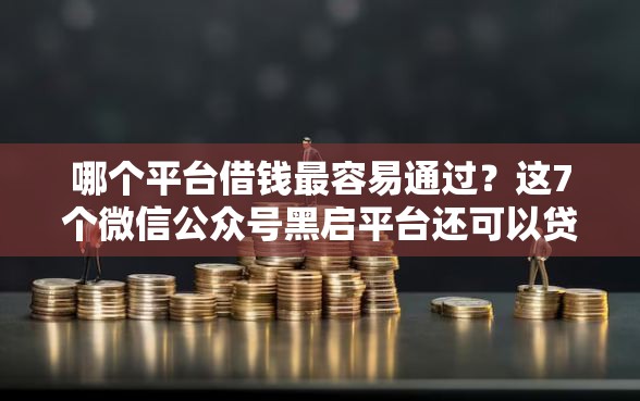 哪个平台借钱最容易通过？这7个微信公众号黑启平台还可以贷款可以试试