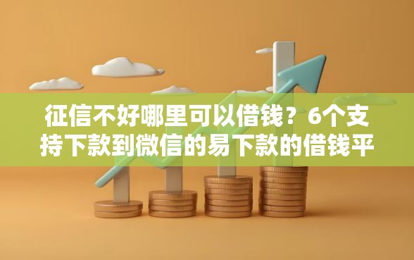征信不好哪里可以借钱？6个支持下款到微信的易下款的借钱平台