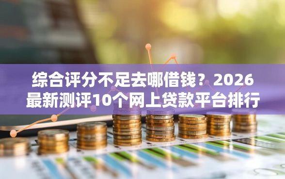 综合评分不足去哪借钱？2026最新测评10个网上贷款平台排行榜