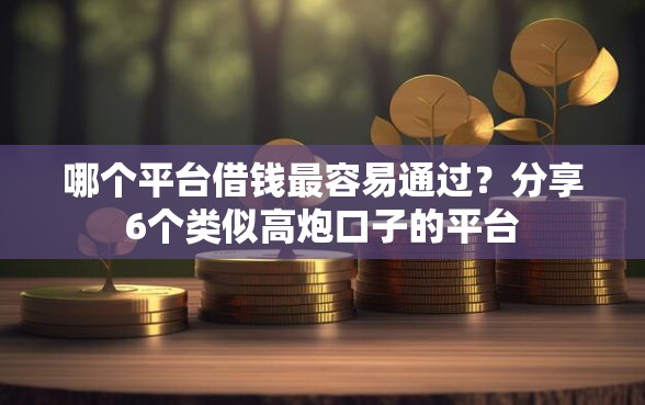 哪个平台借钱最容易通过？分享6个类似高炮口子的平台
