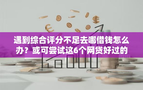 遇到综合评分不足去哪借钱怎么办？或可尝试这6个网贷好过的平台