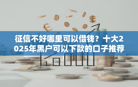 征信不好哪里可以借钱？十大2025年黑户可以下款的口子推荐