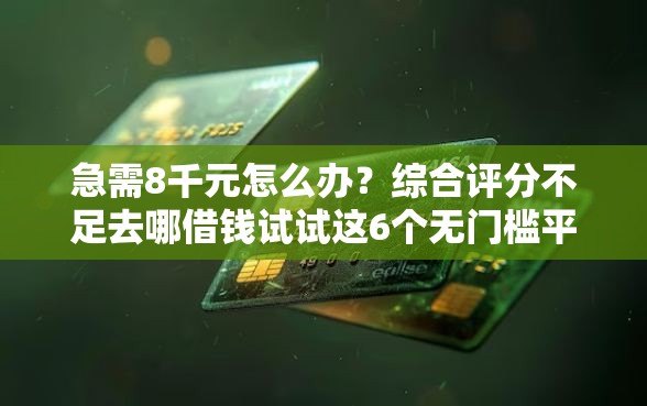 急需8千元怎么办？综合评分不足去哪借钱试试这6个无门槛平台