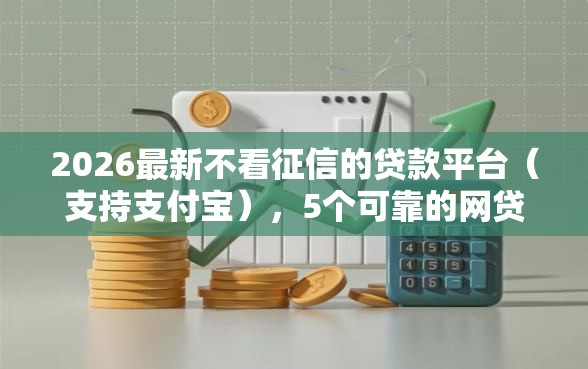 2026最新不看征信的贷款平台（支持支付宝），5个可靠的网贷平台无私分享