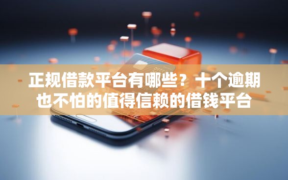 正规借款平台有哪些？十个逾期也不怕的值得信赖的借钱平台