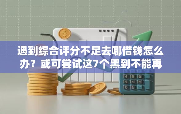 遇到综合评分不足去哪借钱怎么办？或可尝试这7个黑到不能再黑都能下款的口子