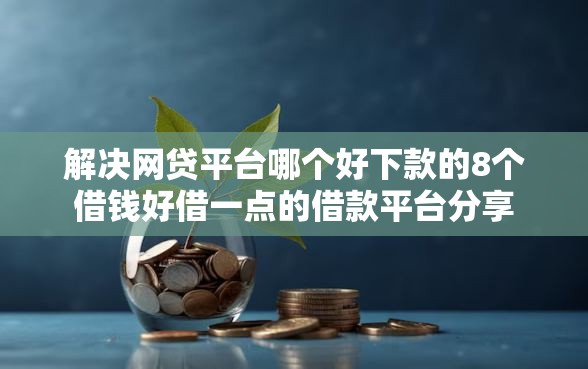 解决网贷平台哪个好下款的8个借钱好借一点的借款平台分享