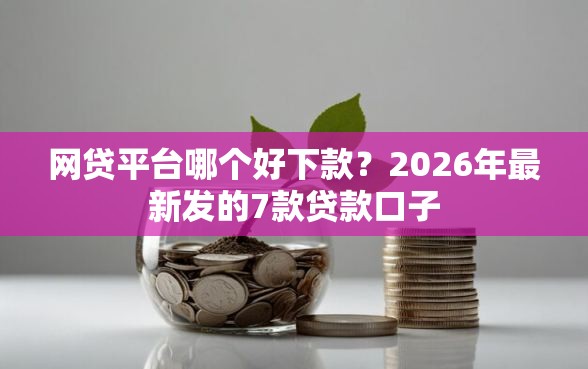 网贷平台哪个好下款？2026年最新发的7款贷款口子