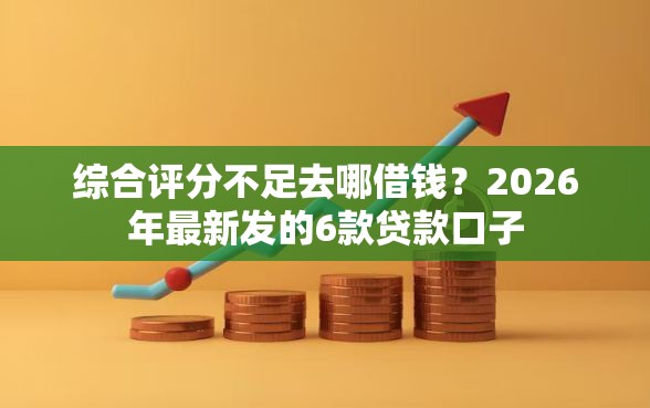 综合评分不足去哪借钱？2026年最新发的6款贷款口子