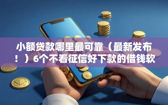 小额贷款哪里最可靠（最新发布！）6个不看征信好下款的借钱软件