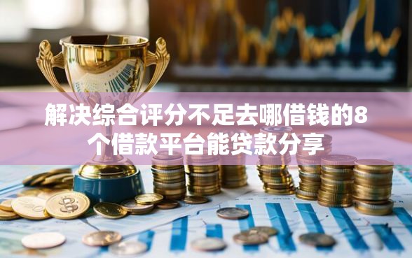 解决综合评分不足去哪借钱的8个借款平台能贷款分享