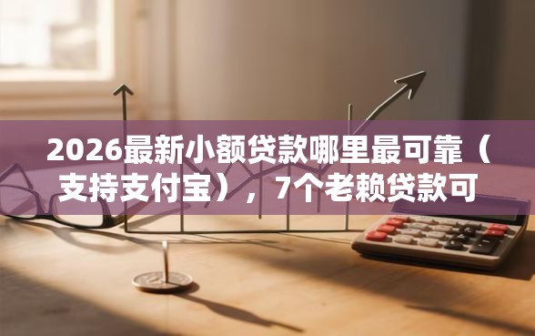 2026最新小额贷款哪里最可靠（支持支付宝），7个老赖贷款可以下的网贷口子无私分享